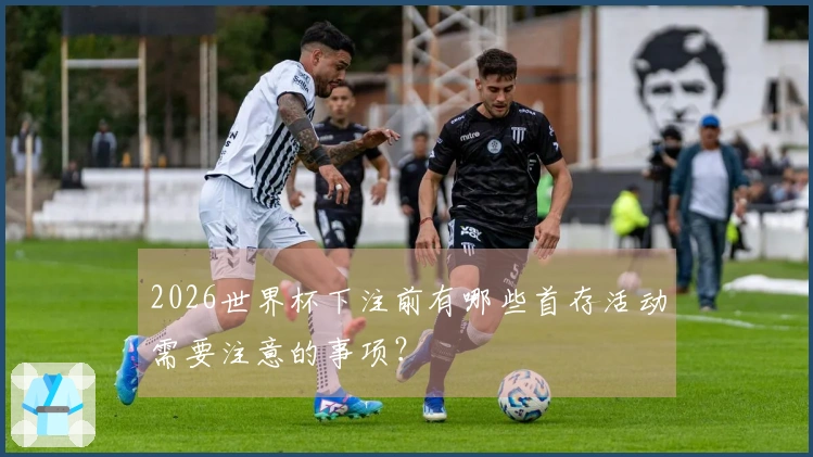 2026世界杯下注前有哪些首存活动需要注意的事项？
