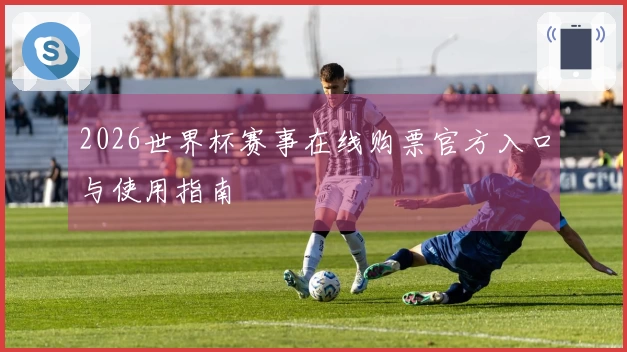 2026世界杯赛事在线购票官方入口与使用指南