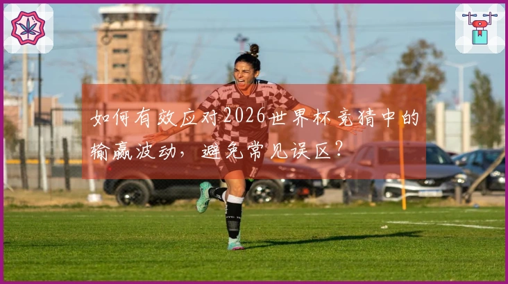 如何有效应对2026世界杯竞猜中的输赢波动，避免常见误区？