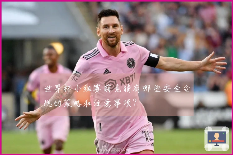 世界杯小组赛前竞猜有哪些安全合规的策略和注意事项？