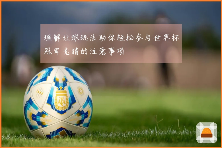理解让球玩法助你轻松参与世界杯冠军竞猜的注意事项
