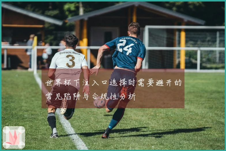 世界杯下注入口选择时需要避开的常见陷阱与合规性分析