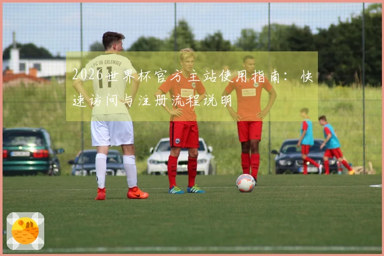 2026世界杯官方主站使用指南：快速访问与注册流程说明