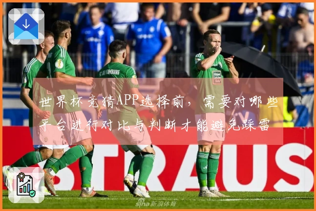 世界杯竞猜APP选择前，需要对哪些平台进行对比与判断才能避免踩雷？