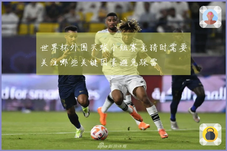 世界杯外围买球小组赛竞猜时需要关注哪些关键因素避免踩雷