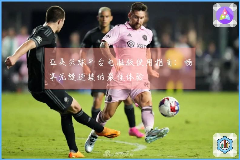 亚美买球平台电脑版使用指南：畅享无缝连接的最佳体验