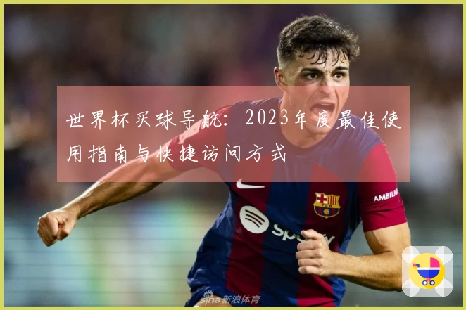 世界杯买球导航：2023年度最佳使用指南与快捷访问方式