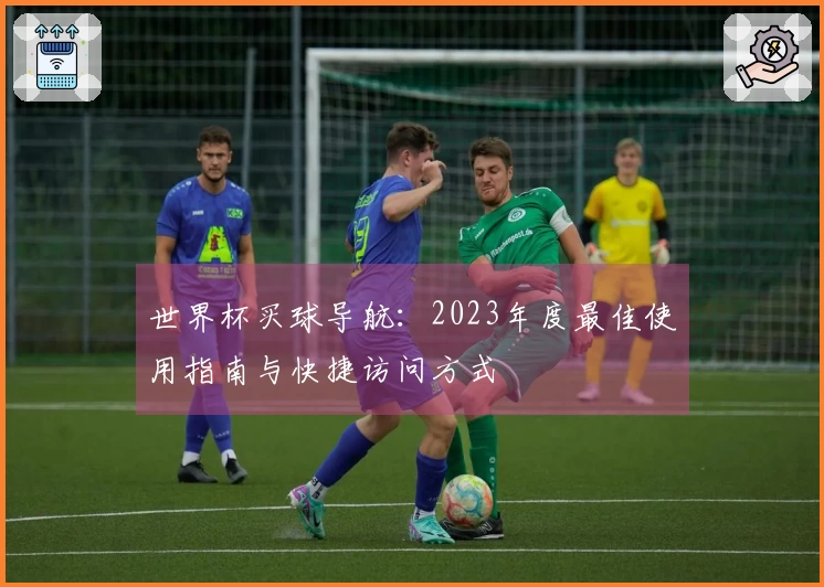 世界杯买球导航：2023年度最佳使用指南与快捷访问方式