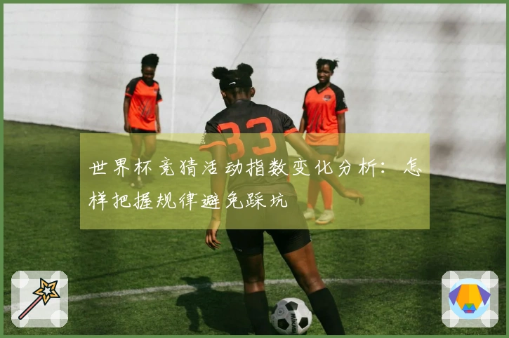 世界杯竞猜活动指数变化分析：怎样把握规律避免踩坑