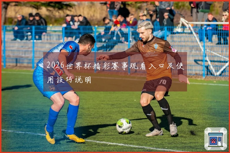 2026世界杯精彩赛事观看入口及使用技巧说明