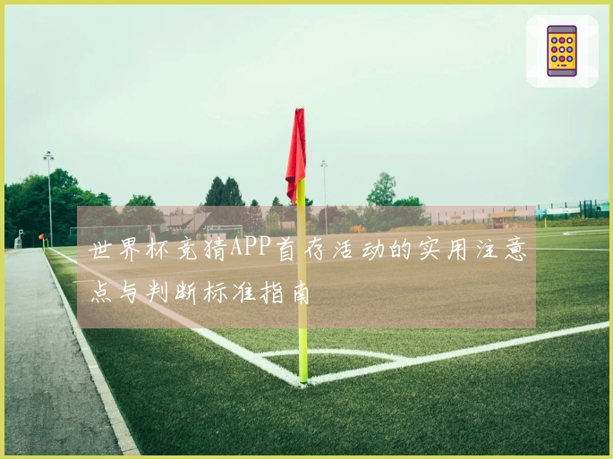 世界杯竞猜APP首存活动的实用注意点与判断标准指南