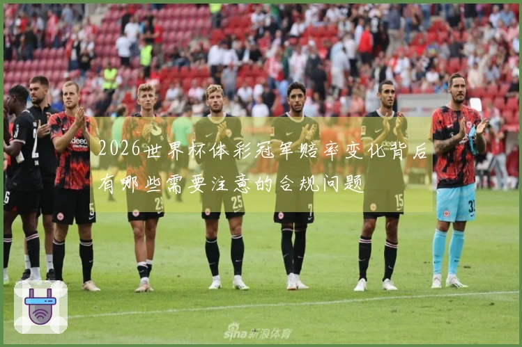 2026世界杯体彩冠军赔率变化背后有哪些需要注意的合规问题