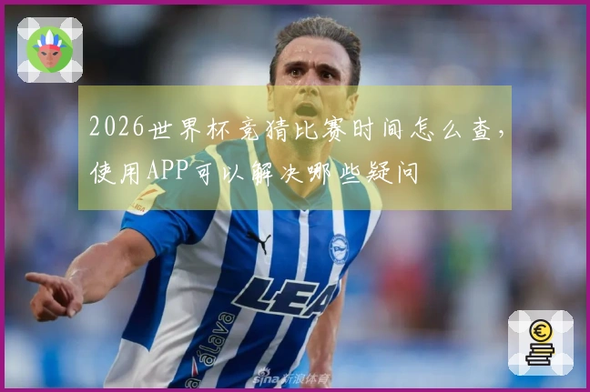 2026世界杯竞猜比赛时间怎么查，使用APP可以解决哪些疑问