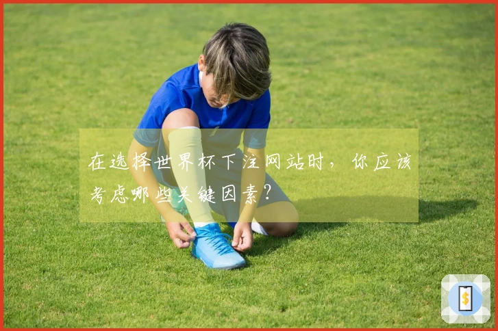 在选择世界杯下注网站时，你应该考虑哪些关键因素？