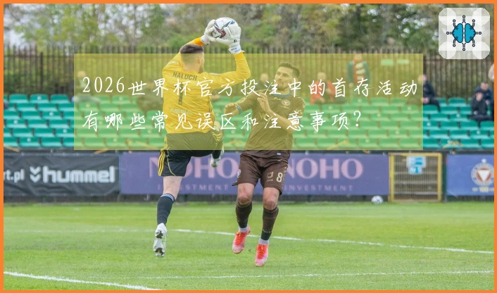 2026世界杯官方投注中的首存活动有哪些常见误区和注意事项?