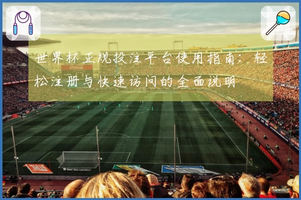 世界杯正规投注平台使用指南：轻松注册与快速访问的全面说明