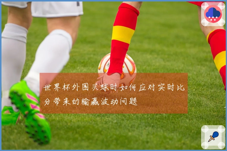 世界杯外围买球时如何应对实时比分带来的输赢波动问题