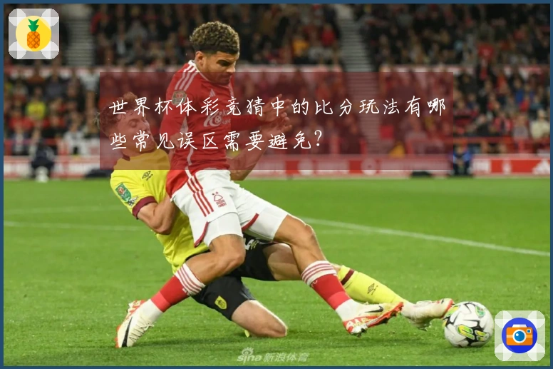 世界杯体彩竞猜中的比分玩法有哪些常见误区需要避免？