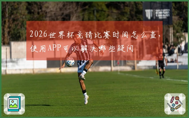 2026世界杯竞猜比赛时间怎么查，使用APP可以解决哪些疑问