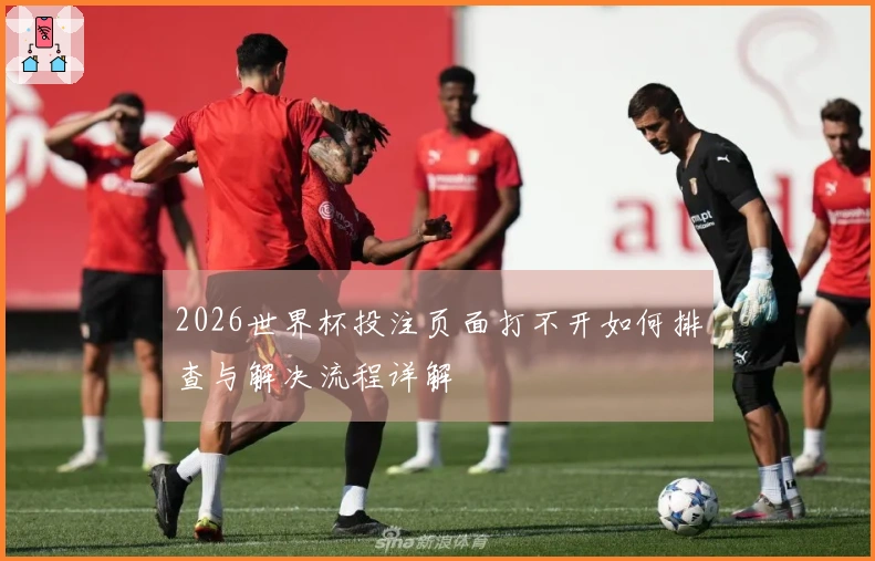 2026世界杯投注页面打不开如何排查与解决流程详解