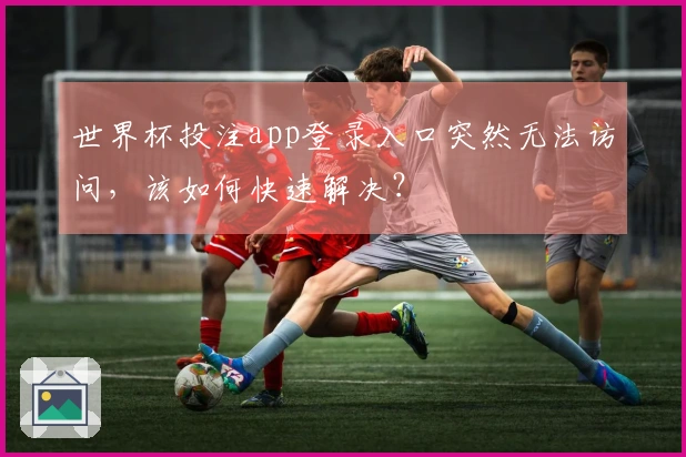 世界杯投注app登录入口突然无法访问，该如何快速解决？