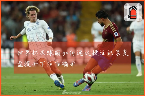 世界杯买球前如何通过投注记录复盘提升下注准确率