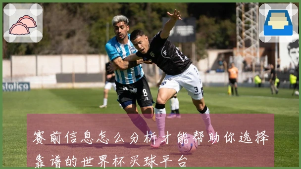 赛前信息怎么分析才能帮助你选择靠谱的世界杯买球平台
