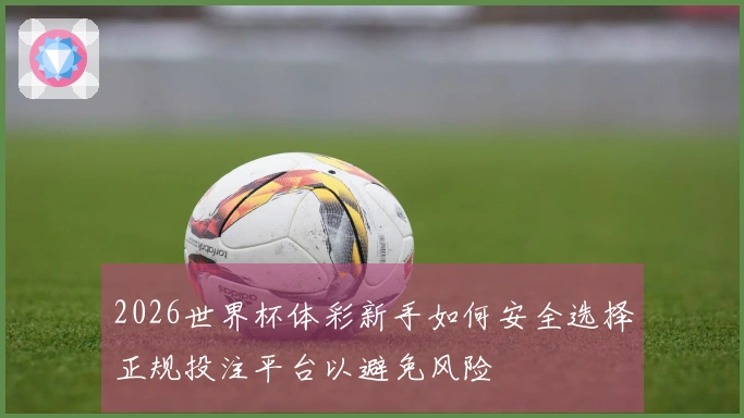 2026世界杯体彩新手如何安全选择正规投注平台以避免风险