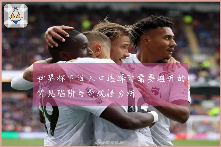世界杯下注入口选择时需要避开的常见陷阱与合规性分析