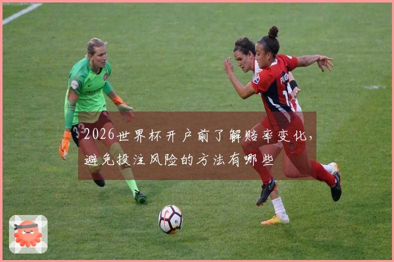 2026世界杯开户前了解赔率变化，避免投注风险的方法有哪些