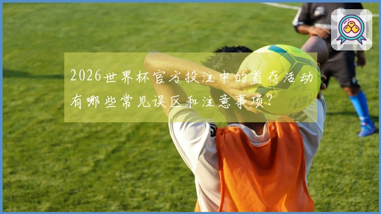 2026世界杯官方投注中的首存活动有哪些常见误区和注意事项？