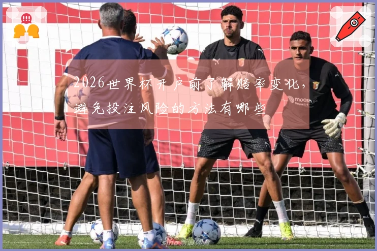 2026世界杯开户前了解赔率变化，避免投注风险的方法有哪些