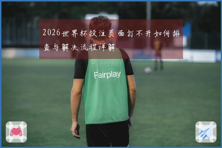 2026世界杯投注页面打不开如何排查与解决流程详解