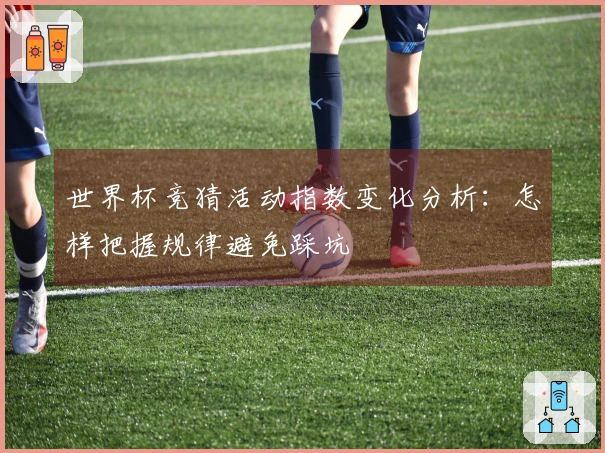 世界杯竞猜活动指数变化分析：怎样把握规律避免踩坑