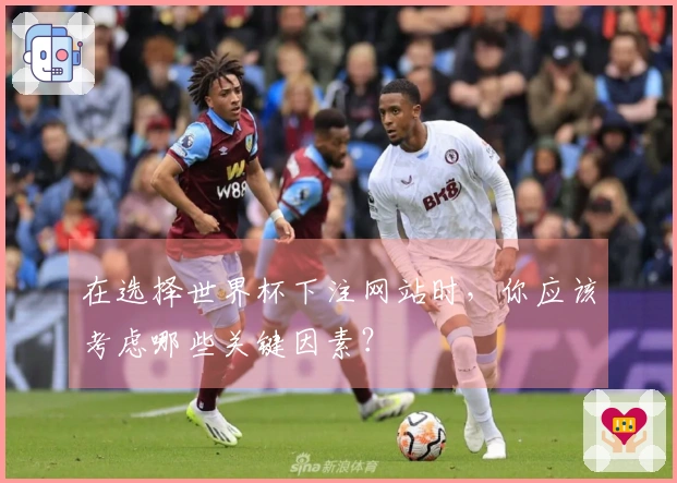 在选择世界杯下注网站时，你应该考虑哪些关键因素？