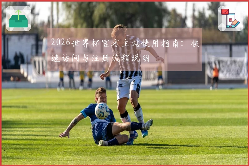 2026世界杯官方主站使用指南:快速访问与注册流程说明