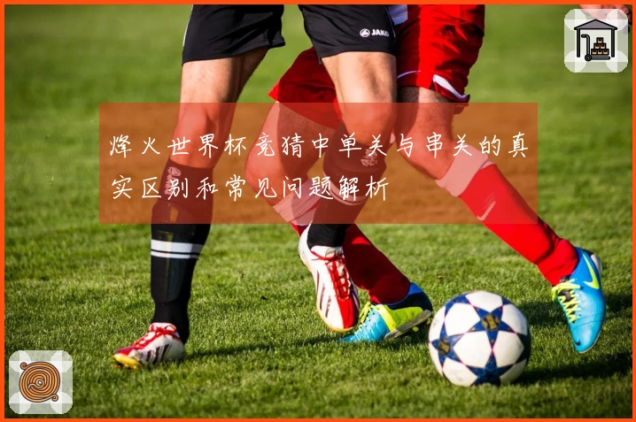 烽火世界杯竞猜中单关与串关的真实区别和常见问题解析