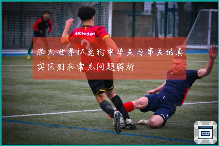 烽火世界杯竞猜中单关与串关的真实区别和常见问题解析