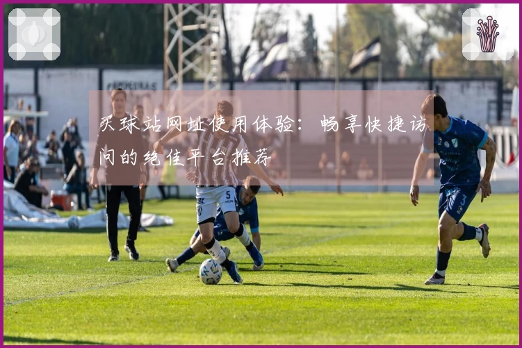 买球站网址使用体验：畅享快捷访问的绝佳平台推荐