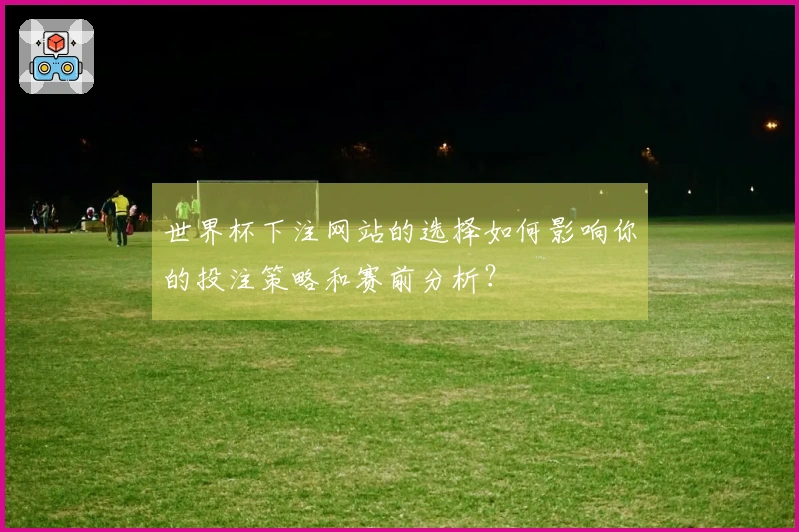 世界杯下注网站的选择如何影响你的投注策略和赛前分析？