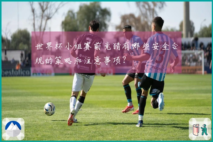 世界杯小组赛前竞猜有哪些安全合规的策略和注意事项？