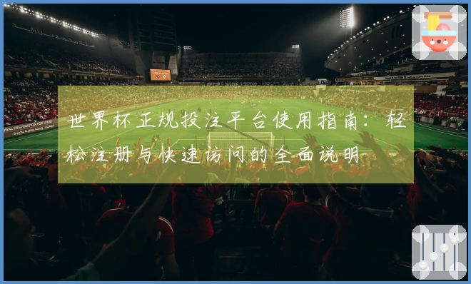 世界杯正规投注平台使用指南：轻松注册与快速访问的全面说明