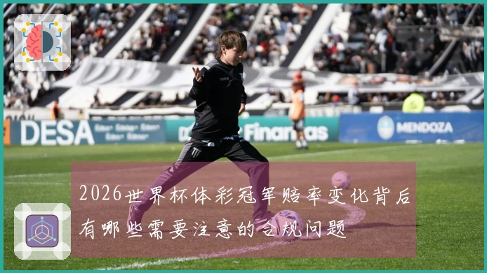 2026世界杯体彩冠军赔率变化背后有哪些需要注意的合规问题