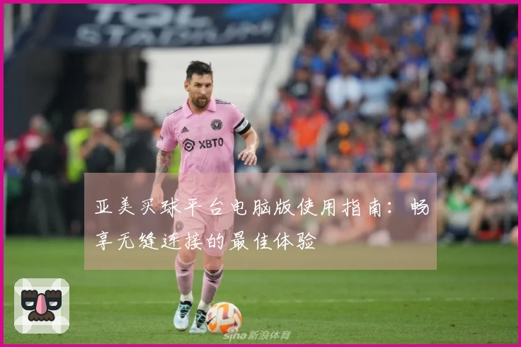 亚美买球平台电脑版使用指南：畅享无缝连接的最佳体验