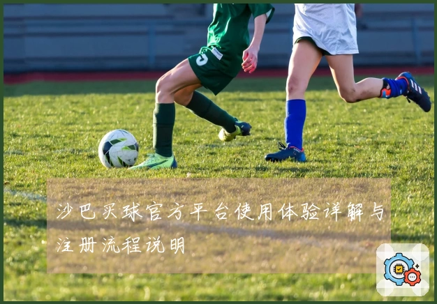 沙巴买球官方平台使用体验详解与注册流程说明
