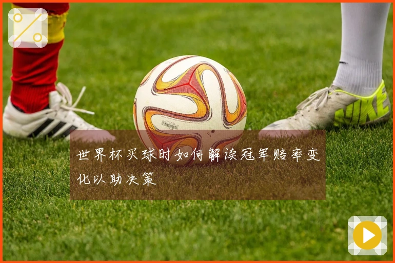 世界杯买球时如何解读冠军赔率变化以助决策